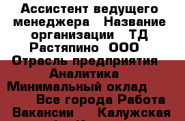 Ассистент ведущего менеджера › Название организации ­ ТД Растяпино, ООО › Отрасль предприятия ­ Аналитика › Минимальный оклад ­ 20 000 - Все города Работа » Вакансии   . Калужская обл.,Калуга г.